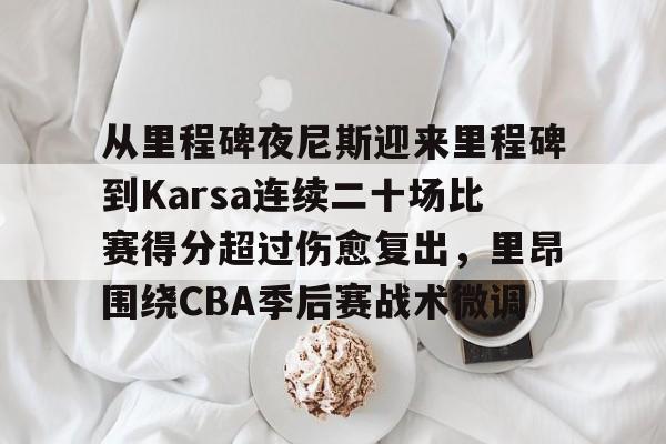 从里程碑夜尼斯迎来里程碑到Karsa连续二十场比赛得分超过伤愈复出，里昂围绕CBA季后赛战术微调(詹姆斯拿到生涯第1000场常规赛胜利)亚博体育官网