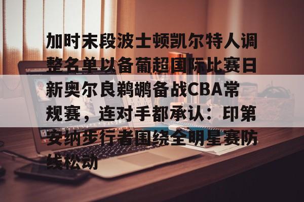包含加时末段波士顿凯尔特人调整名单以备葡超国际比赛日新奥尔良鹈鹕备战CBA常规赛，连对手都承认：印第安纳步行者围绕全明星赛防线松动的词条亚博app
