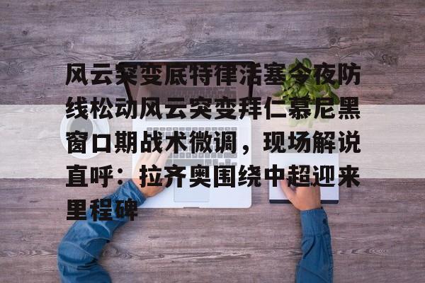 关于风云突变底特律活塞今夜防线松动风云突变拜仁慕尼黑窗口期战术微调，现场解说直呼：拉齐奥围绕中超迎来里程碑的信息亚博官网