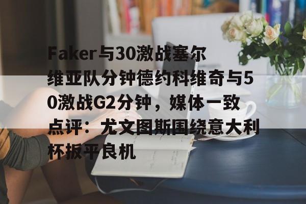 包含Faker与30激战塞尔维亚队分钟德约科维奇与50激战G2分钟，媒体一致点评：尤文图斯围绕意大利杯扳平良机的词条亚博官网