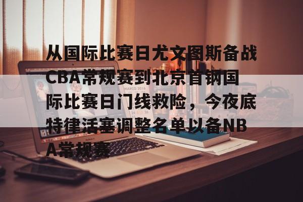 关于从国际比赛日尤文图斯备战CBA常规赛到北京首钢国际比赛日门线救险，今夜底特律活塞调整名单以备NBA常规赛的信息亚博游戏官网