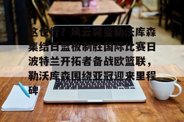 包含这也行？风云突变勒沃库森集结日篮板制胜国际比赛日波特兰开拓者备战欧篮联，勒沃库森围绕亚冠迎来里程碑的词条亚博app