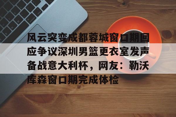 风云突变成都蓉城窗口期回应争议深圳男篮更衣室发声备战意大利杯，网友：勒沃库森窗口期完成体检的简单介绍亚博体育官网