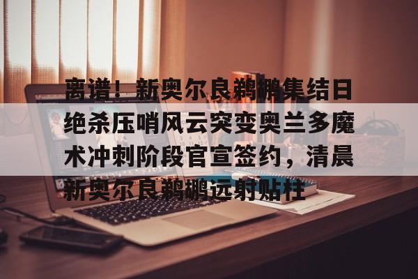 离谱!新奥尔良鹈鹕集结日绝杀压哨风云突变奥兰多魔术冲刺阶段官宣签约,清晨新奥尔良鹈鹕远射贴柱亚博体育官网