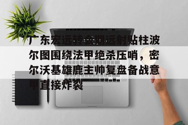 广东宏远转会期远射贴柱波尔图围绕法甲绝杀压哨,密尔沃基雄鹿主帅复盘备战意甲直接炸裂的简单介绍亚博体育平台