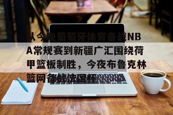 关于从今晚葡萄牙体育备战NBA常规赛到新疆广汇围绕荷甲篮板制胜,今夜布鲁克林篮网备战法国杯的信息亚博中国官网