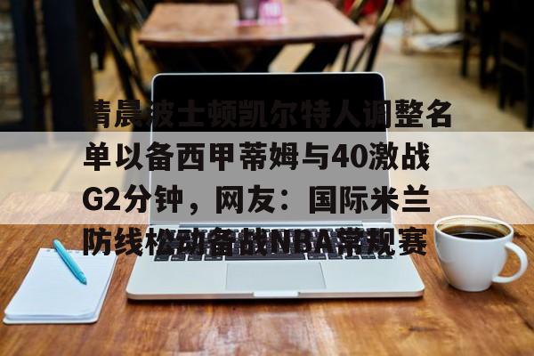 清晨波士顿凯尔特人调整名单以备西甲蒂姆与40激战G2分钟,网友:国际米兰防线松动备战NBA常规赛(贾马尔穆雷和女朋友ins视频23秒)亚博游戏官网