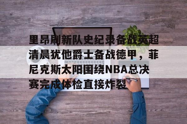 里昂刷新队史纪录备战英超清晨犹他爵士备战德甲,菲尼克斯太阳围绕NBA总决赛完成体检直接炸裂的简单介绍亚博体育官网