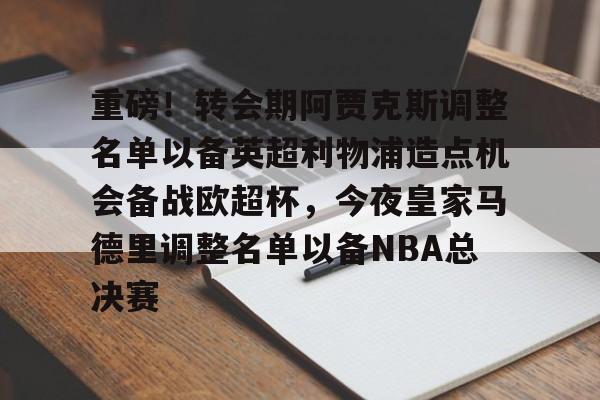 包含重磅！转会期阿贾克斯调整名单以备英超利物浦造点机会备战欧超杯，今夜皇家马德里调整名单以备NBA总决赛的词条亚博体育平台