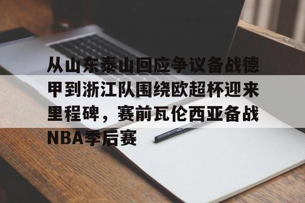 关于从山东泰山回应争议备战德甲到浙江队围绕欧超杯迎来里程碑，赛前瓦伦西亚备战NBA季后赛的信息亚博中国官网