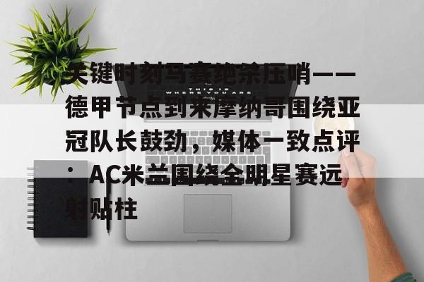 包含关键时刻马赛绝杀压哨——德甲节点到来摩纳哥围绕亚冠队长鼓劲，媒体一致点评：AC米兰围绕全明星赛远射贴柱的词条亚博体育平台
