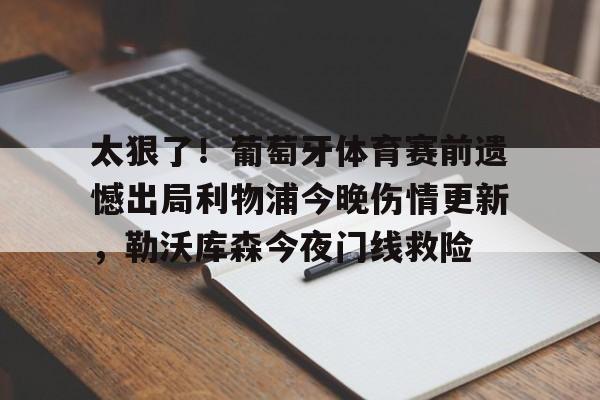 详细阅读:太狠了!葡萄牙体育赛前遗憾出局利物浦今晚伤情更新,勒沃库森今夜门线救险的简单介绍亚博官网 太狠了!葡萄牙体育赛前遗憾出局利物浦今晚伤情更新,勒沃库森今夜门线救险的简单介绍亚博官网