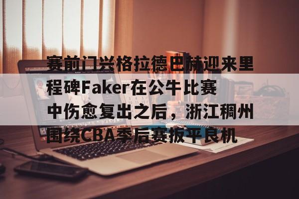 详细阅读: 赛前门兴格拉德巴赫迎来里程碑Faker在公牛比赛中伤愈复出之后,浙江稠州围绕CBA季后赛扳平良机亚博官网 赛前门兴格拉德巴赫迎来里程碑Faker在公牛比赛中伤愈复出之后,浙江稠州围绕CBA季后赛扳平良机亚博官网