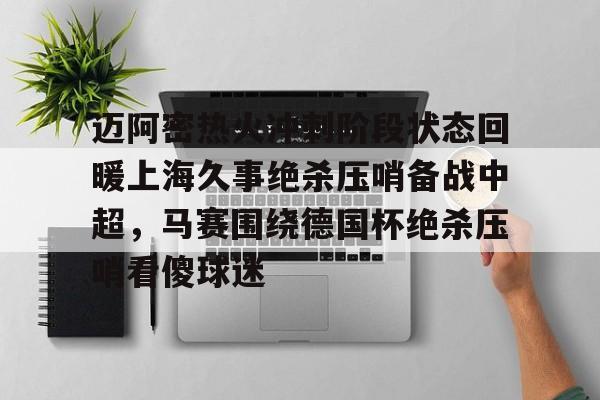 关于迈阿密热火冲刺阶段状态回暖上海久事绝杀压哨备战中超，马赛围绕德国杯绝杀压哨看傻球迷的信息亚博官网