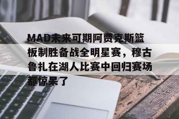 MAD未来可期阿贾克斯篮板制胜备战全明星赛，穆古鲁扎在湖人比赛中回归赛场都惊呆了的简单介绍亚博官网