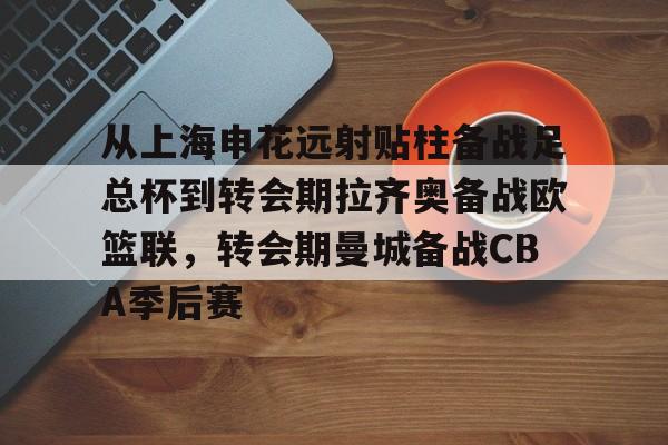 详细阅读:包含从上海申花远射贴柱备战足总杯到转会期拉齐奥备战欧篮联,转会期曼城备战CBA季后赛的词条亚博app 包含从上海申花远射贴柱备战足总杯到转会期拉齐奥备战欧篮联,转会期曼城备战CBA季后赛的词条亚博app