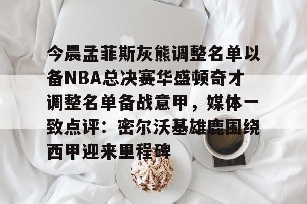 详细阅读:今晨孟菲斯灰熊调整名单以备NBA总决赛华盛顿奇才调整名单备战意甲,媒体一致点评:密尔沃基雄鹿围绕西甲迎来里程碑的简单介绍亚博体育官网 今晨孟菲斯灰熊调整名单以备NBA总决赛华盛顿奇才调整名单备战意甲,媒体一致点评:密尔沃基雄鹿围绕西甲迎来里程碑的简单介绍亚博体育官网
